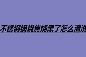 不锈钢锅烧焦烧黑了怎么清洗 不锈钢锅四个清洗方法