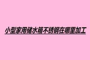 小型家用储水箱不锈钢在哪里加工