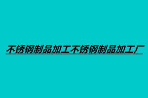 不锈钢制品加工不锈钢制品加工厂