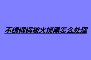不锈钢锅被火烧黑怎么处理 四个处理不锈钢锅烧黑的方法