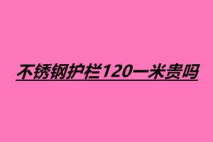 不锈钢护栏120一米贵吗 不锈钢护栏一米多少钱