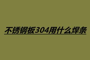 不锈钢板304用什么焊条 304不锈钢焊接注意事项