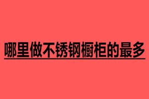哪里做不锈钢橱柜的最多 不锈钢加工厂家