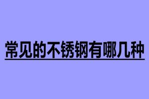 常见的不锈钢有哪几种 不锈钢加工厂家
