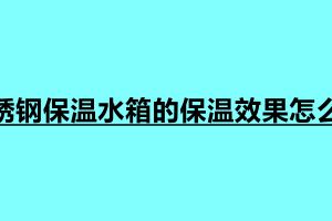 不锈钢保温水箱的保温效果怎么样 由哪些保温材料制作