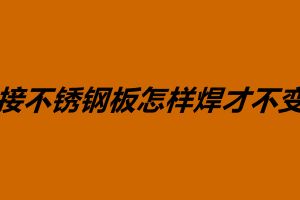 焊接不锈钢板怎样焊才不变形 影响焊接变形是什么原因
