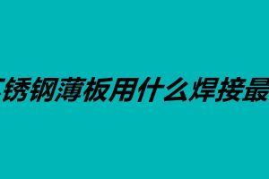 不锈钢薄板用什么焊接最好 不锈钢的焊接方法