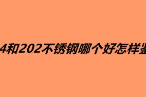 304和202不锈钢哪个好怎样鉴别
