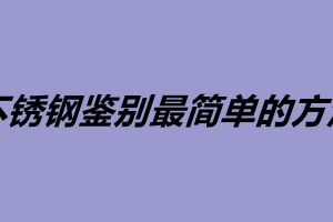 不锈钢鉴别最简单的方法 鉴定不锈钢的三大方法