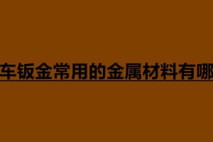 汽车钣金常用的金属材料有哪些