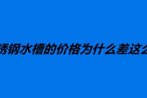 不锈钢水槽的价格为什么差这么多 如何选购不锈钢水槽