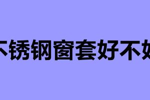 不锈钢窗套好不好 不锈钢窗套的安装方法