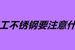 加工不锈钢要注意什么 不锈钢容易加工吗