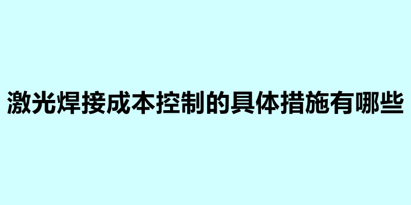 激光焊接成本控制的具体措施有哪些