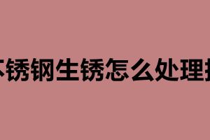 不锈钢生锈怎么处理掉 造成不锈钢生锈的原因