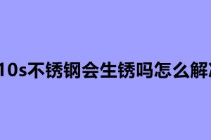 310s不锈钢会生锈吗怎么解决