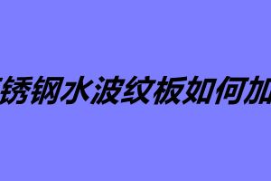 不锈钢水波纹板如何加工 不锈钢水波纹板怎么安装