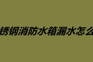 不锈钢消防水箱漏水怎么补 不锈钢水箱维护保养