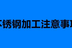 不锈钢加工注意事项 加工不锈钢需要注意的六点