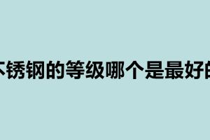 不锈钢的等级哪个是最好的 不锈钢的等级有哪些