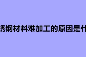 不锈钢材料难加工的原因是什么