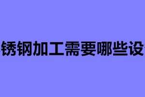 不锈钢加工需要哪些设备 不锈钢加工常用的四种设备