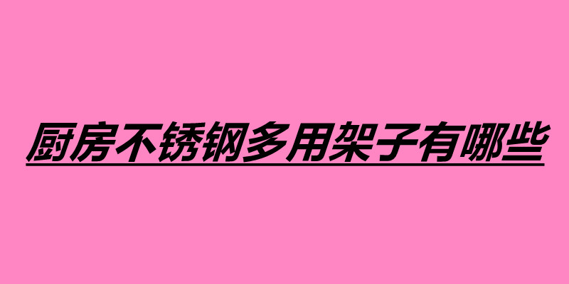 厨房不锈钢多用架子有哪些 不锈钢制品加工厂怎么样.jpg