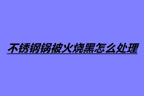不锈钢锅被火烧黑怎么处理 四个处理不锈钢锅烧黑的方法.jpg