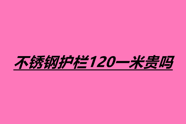 不锈钢护栏120一米贵吗 不锈钢护栏一米多少钱.jpg