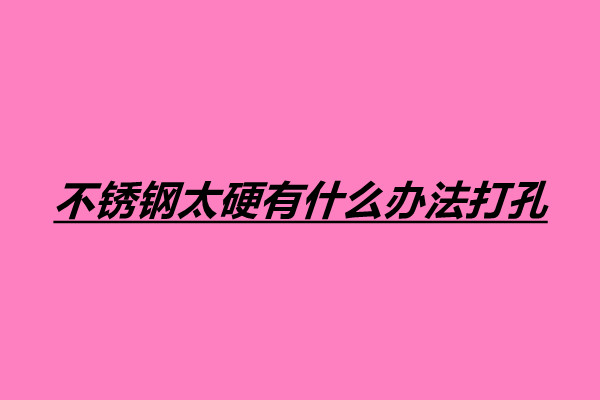 不锈钢太硬有什么办法打孔.jpg