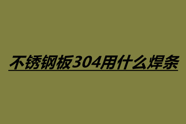 不锈钢板304用什么焊条 304不锈钢焊接注意事项.jpg