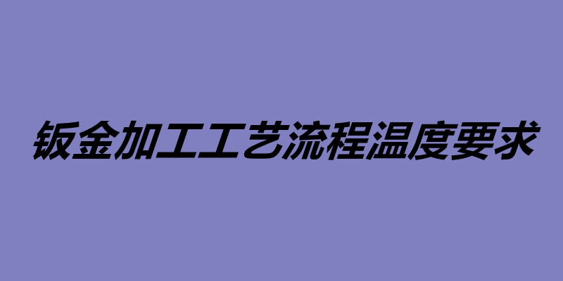 钣金加工工艺流程温度要求 钣金加工工艺介绍.jpg