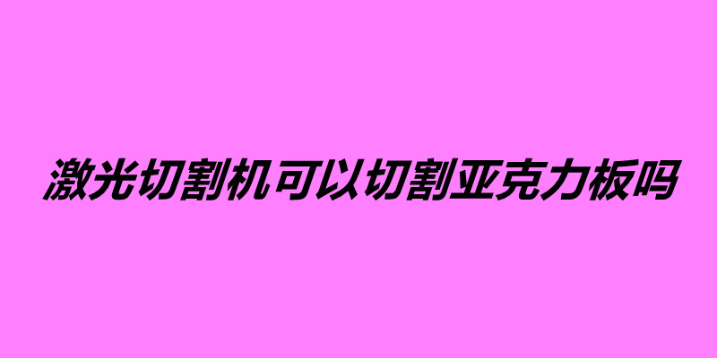 激光切割机可以切割亚克力板吗.jpg