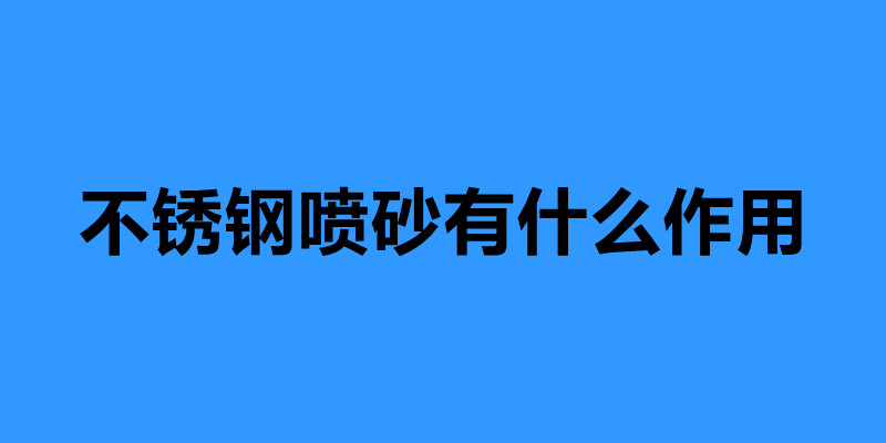 不锈钢喷砂有什么作用 不锈钢喷砂加工厂家.jpg