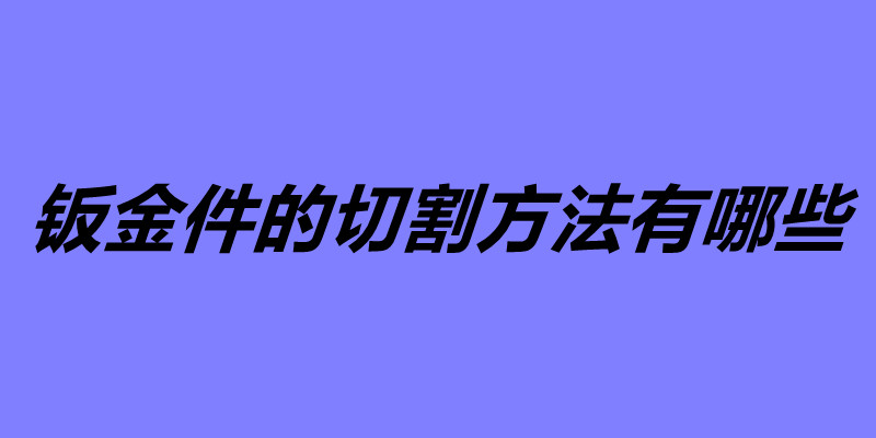 钣金件的切割方法有哪些 五大钣金加工常用的切割方法.jpg