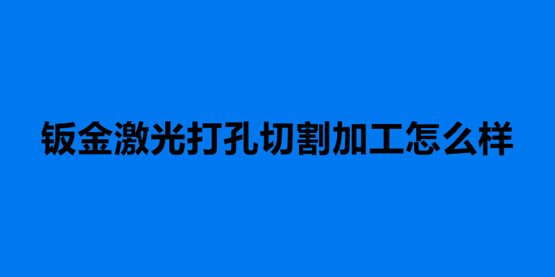 钣金激光打孔切割加工怎么样 钣金加工步骤.jpg