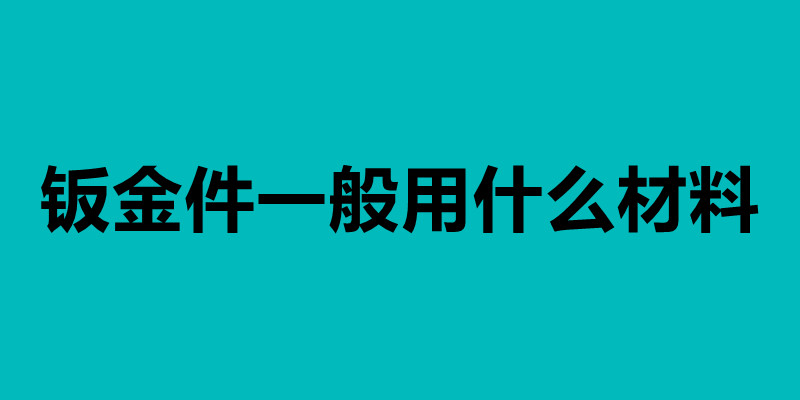 钣金件一般用什么材料 钣金加工工艺介绍.jpg