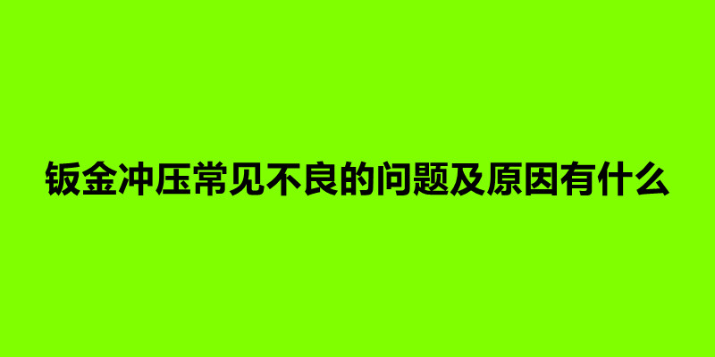 钣金冲压常见不良的问题及原因有什么.jpg