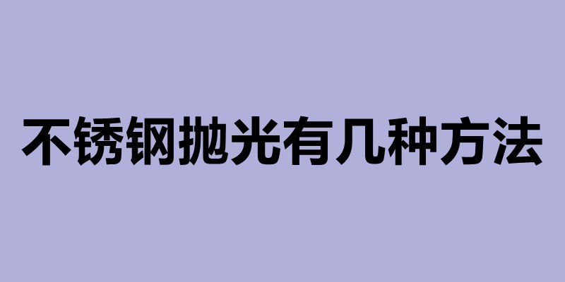 不锈钢抛光有几种方法 不锈钢抛光是什么意思.jpg