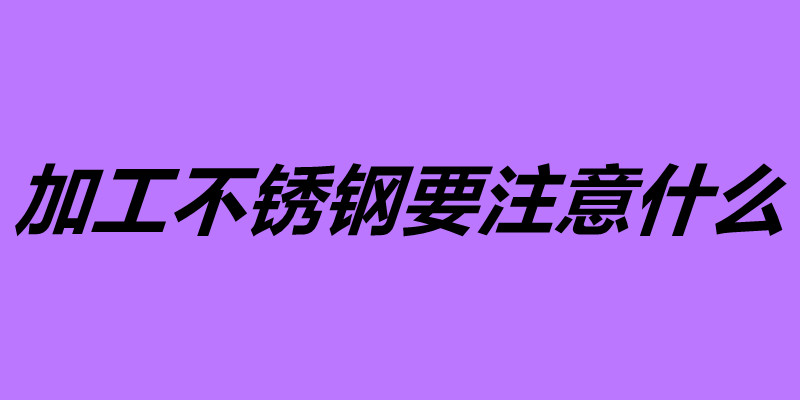 加工不锈钢要注意什么 不锈钢容易加工吗.jpg