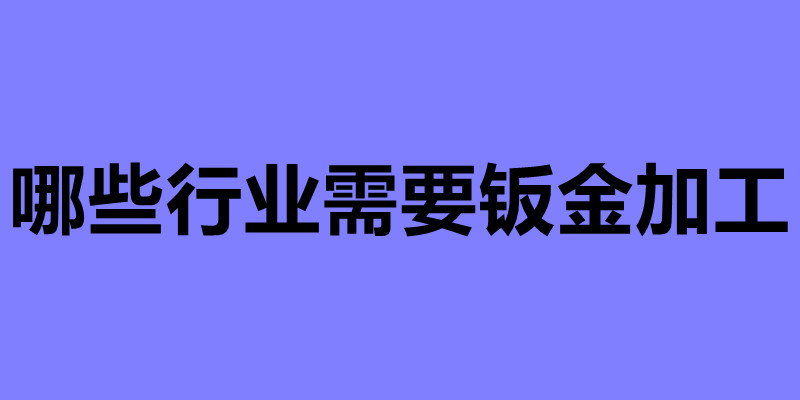 哪些行业需要钣金加工 钣金件厂家加工.jpg