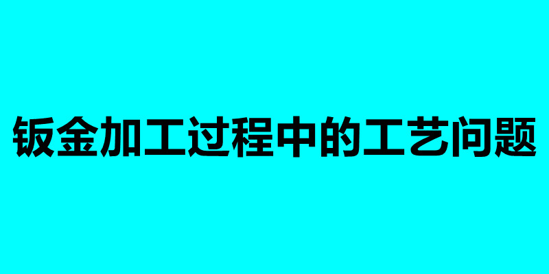 钣金加工过程中的工艺问题 加工钣金需要注意什么.jpg