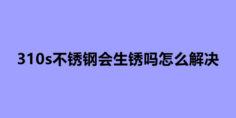 310s不锈钢会生锈吗怎么解决.jpg