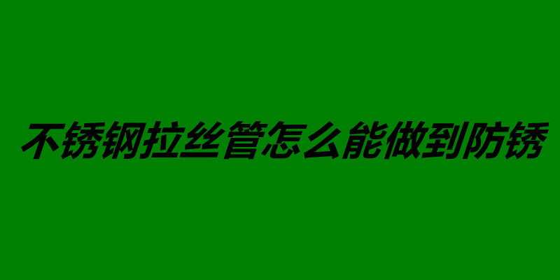 不锈钢拉丝管怎么能做到防锈.jpg