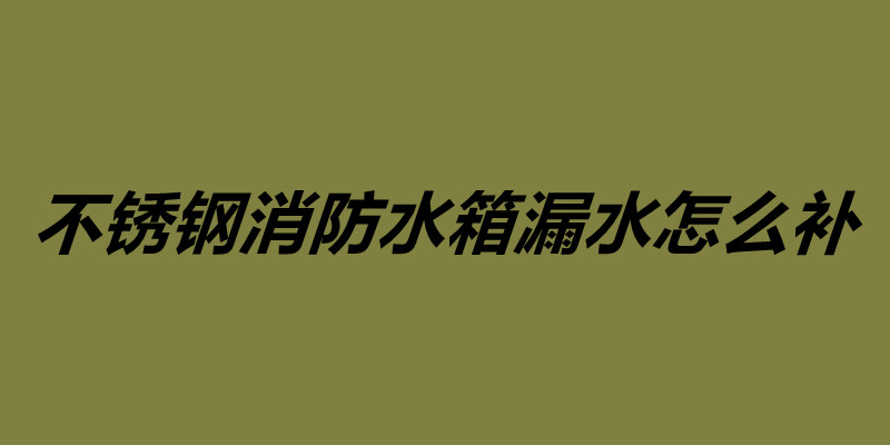 不锈钢消防水箱漏水怎么补 不锈钢水箱维护保养.jpg