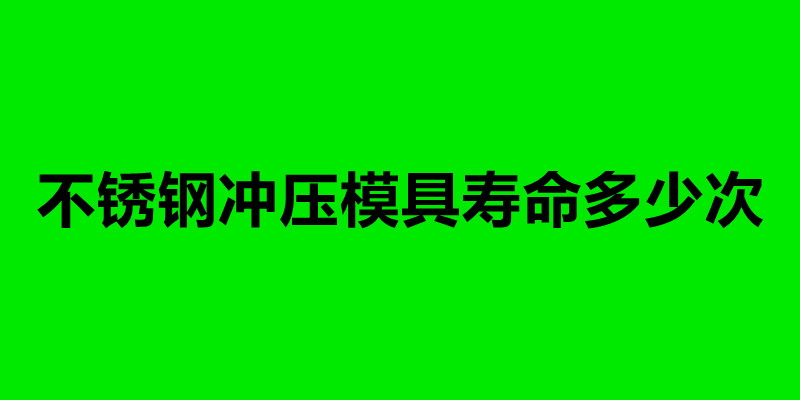 不锈钢冲压模具寿命多少次.jpg