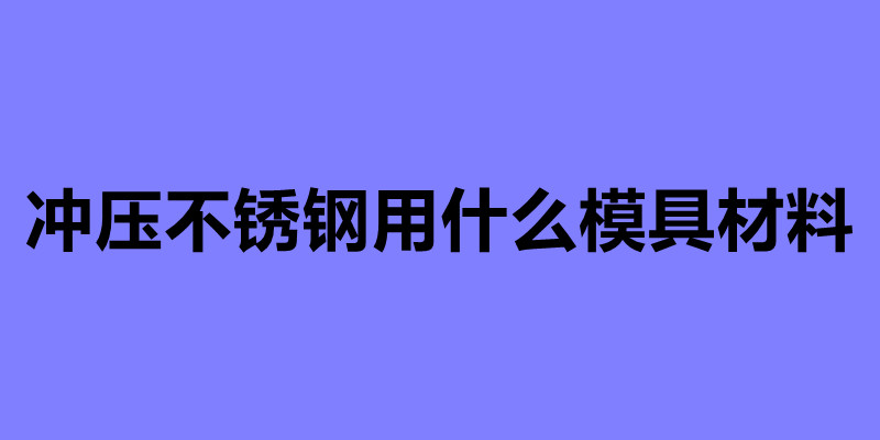 冲压不锈钢用什么模具材料.jpg