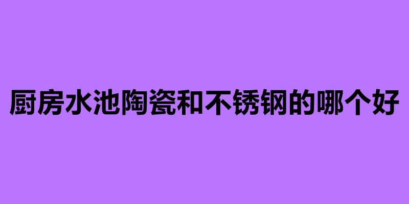 厨房水池陶瓷和不锈钢的哪个好.jpg