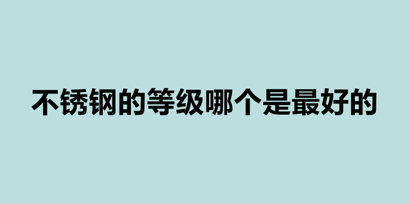 不锈钢的等级哪个是最好的 不锈钢的等级有哪些.jpg
