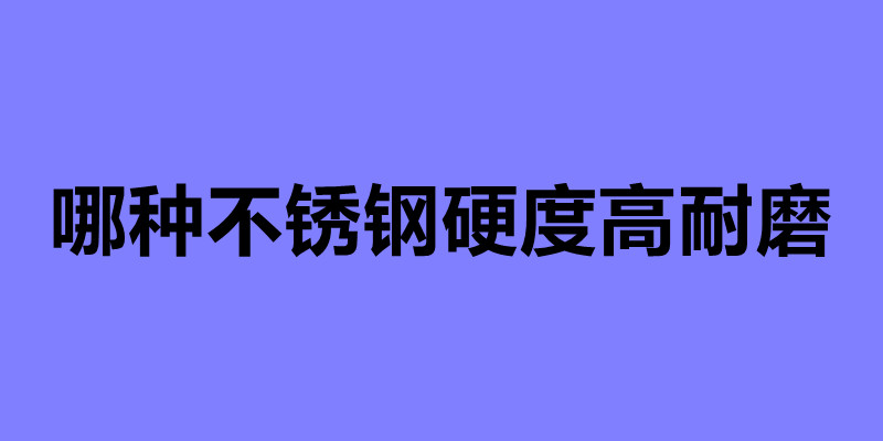 哪种不锈钢硬度高耐磨 不锈钢制品加工公司.jpg